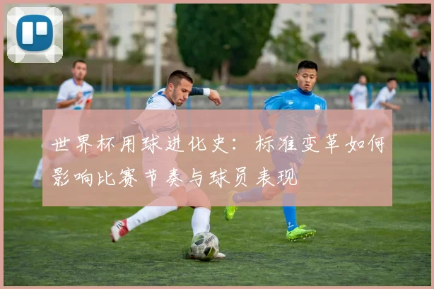 世界杯用球进化史：标准变革如何影响比赛节奏与球员表现