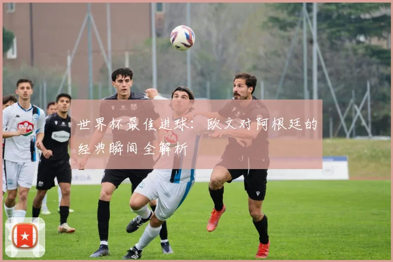 世界杯最佳进球：欧文对阿根廷的经典瞬间全解析