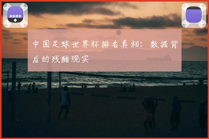 中国足球世界杯排名真相：数据背后的残酷现实