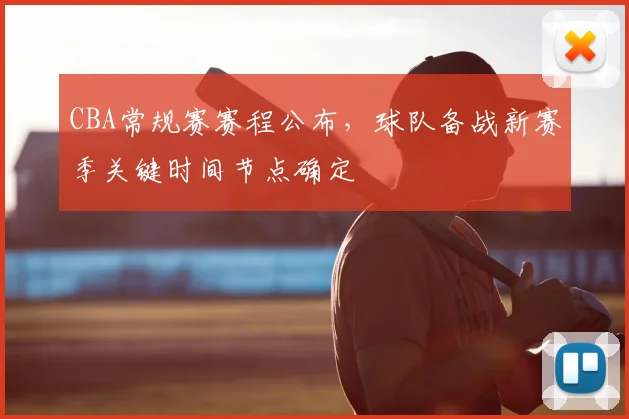 CBA常规赛赛程公布,球队备战新赛季关键时间节点确定