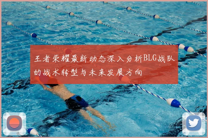 王者荣耀最新动态深入分析BLG战队的战术转型与未来发展方向