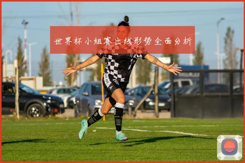 世界杯小组赛出线形势全面分析