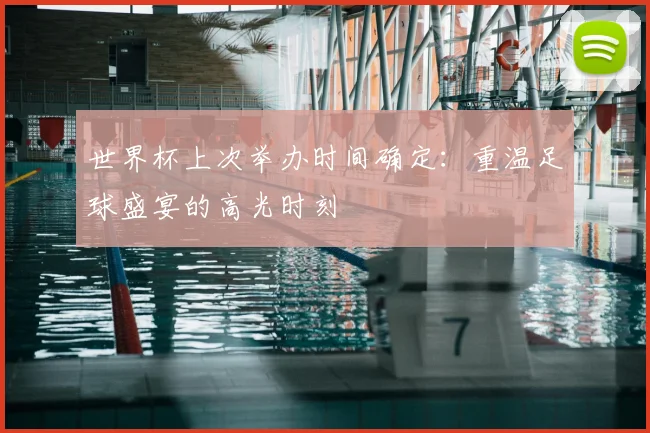 世界杯上次举办时间确定：重温足球盛宴的高光时刻
