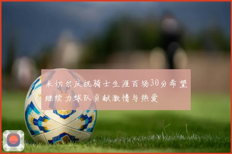 米切尔庆祝骑士生涯百场30分希望继续为球队贡献激情与热爱
