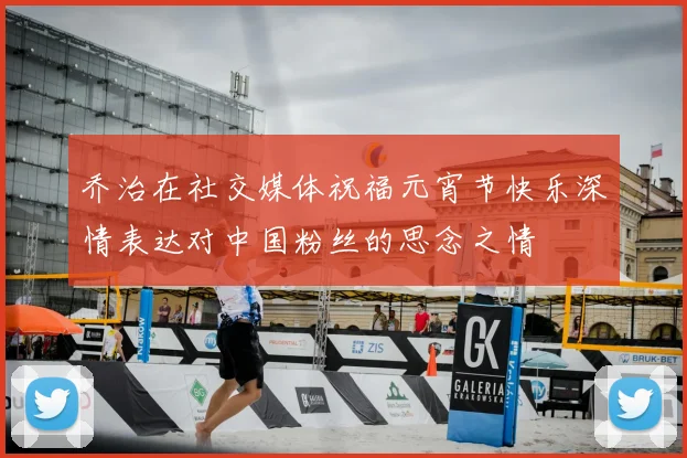 乔治在社交媒体祝福元宵节快乐深情表达对中国粉丝的思念之情
