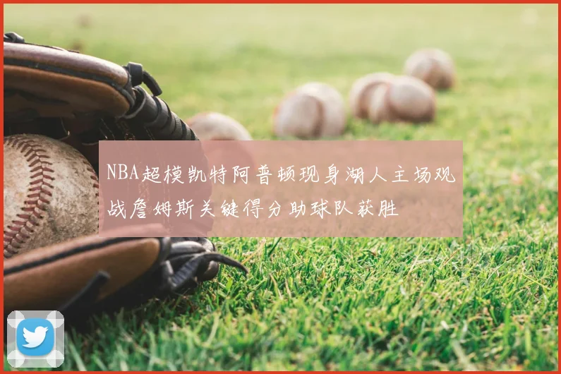 NBA超模凯特阿普顿现身湖人主场观战詹姆斯关键得分助球队获胜