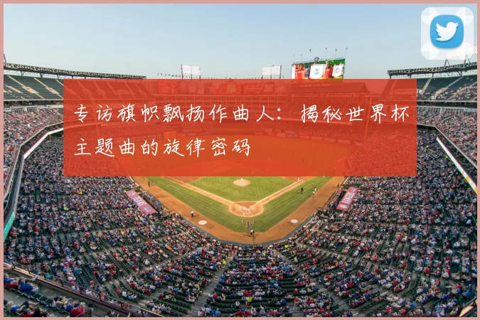 专访旗帜飘扬作曲人：揭秘世界杯主题曲的旋律密码
